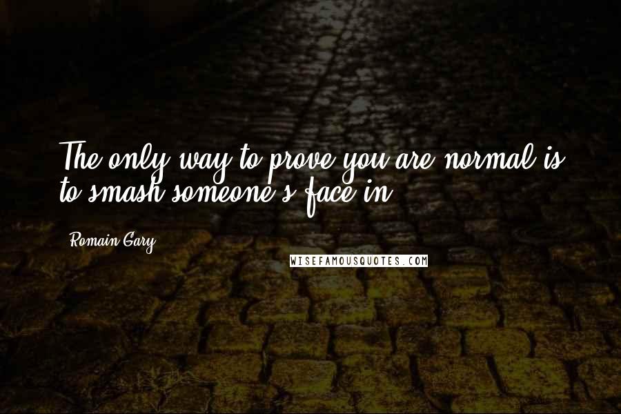 Romain Gary Quotes: The only way to prove you are normal is to smash someone's face in