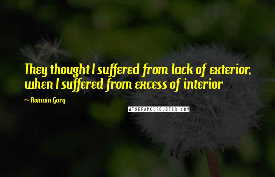 Romain Gary Quotes: They thought I suffered from lack of exterior, when I suffered from excess of interior