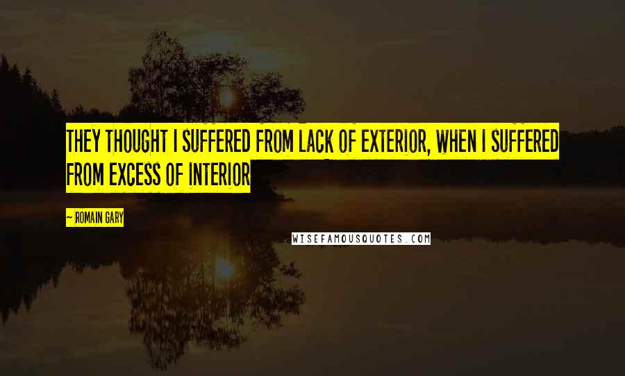 Romain Gary Quotes: They thought I suffered from lack of exterior, when I suffered from excess of interior