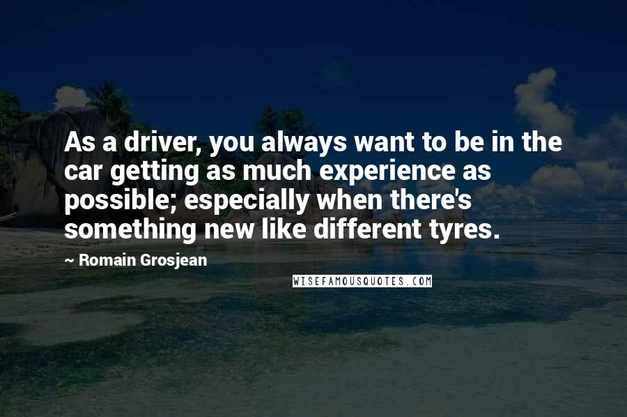 Romain Grosjean Quotes: As a driver, you always want to be in the car getting as much experience as possible; especially when there's something new like different tyres.