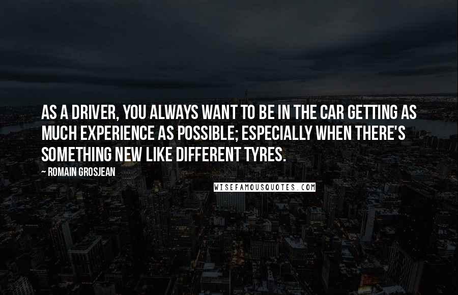 Romain Grosjean Quotes: As a driver, you always want to be in the car getting as much experience as possible; especially when there's something new like different tyres.