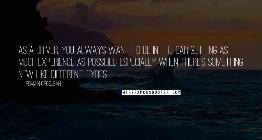 Romain Grosjean Quotes: As a driver, you always want to be in the car getting as much experience as possible; especially when there's something new like different tyres.