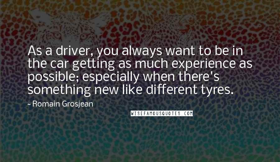 Romain Grosjean Quotes: As a driver, you always want to be in the car getting as much experience as possible; especially when there's something new like different tyres.