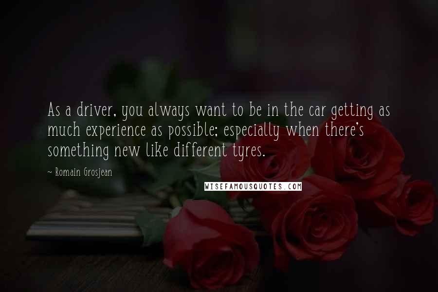 Romain Grosjean Quotes: As a driver, you always want to be in the car getting as much experience as possible; especially when there's something new like different tyres.