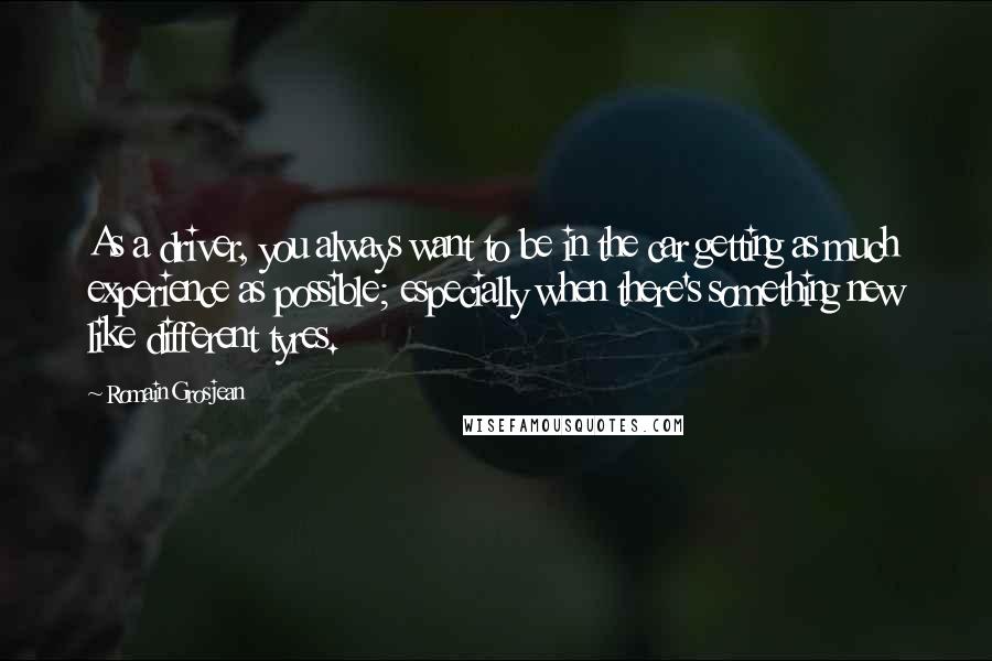 Romain Grosjean Quotes: As a driver, you always want to be in the car getting as much experience as possible; especially when there's something new like different tyres.