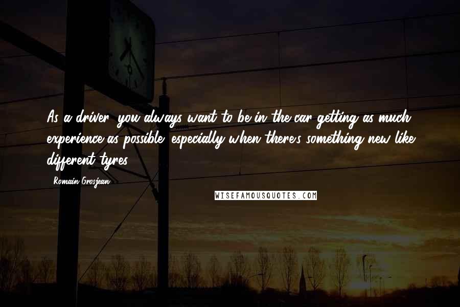 Romain Grosjean Quotes: As a driver, you always want to be in the car getting as much experience as possible; especially when there's something new like different tyres.