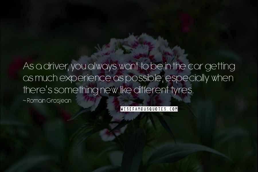 Romain Grosjean Quotes: As a driver, you always want to be in the car getting as much experience as possible; especially when there's something new like different tyres.