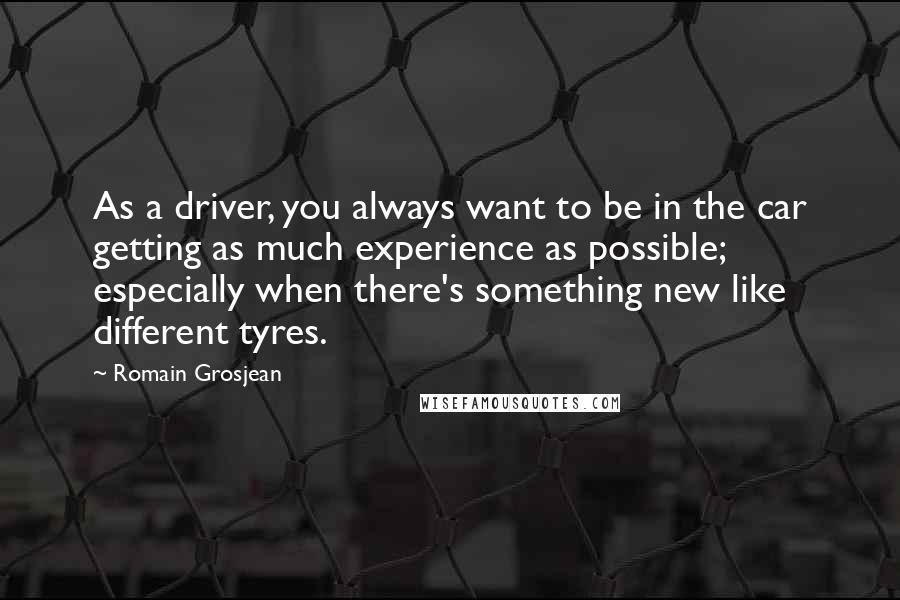 Romain Grosjean Quotes: As a driver, you always want to be in the car getting as much experience as possible; especially when there's something new like different tyres.