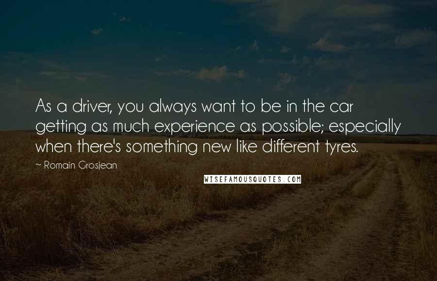 Romain Grosjean Quotes: As a driver, you always want to be in the car getting as much experience as possible; especially when there's something new like different tyres.