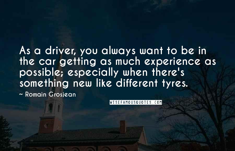 Romain Grosjean Quotes: As a driver, you always want to be in the car getting as much experience as possible; especially when there's something new like different tyres.