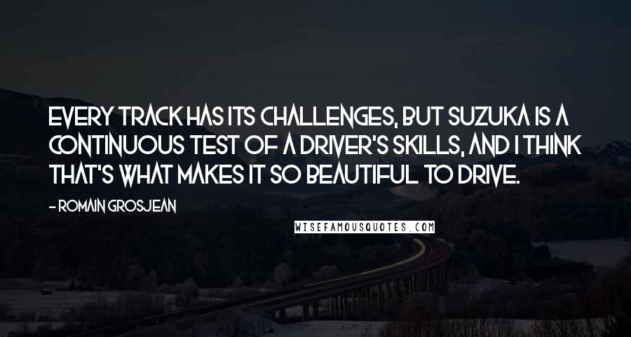 Romain Grosjean Quotes: Every track has its challenges, but Suzuka is a continuous test of a driver's skills, and I think that's what makes it so beautiful to drive.