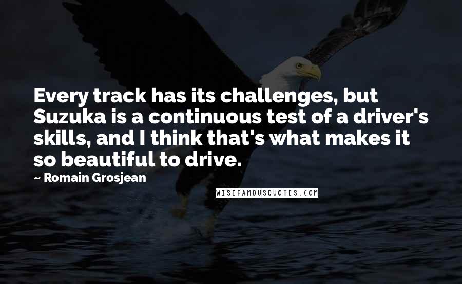 Romain Grosjean Quotes: Every track has its challenges, but Suzuka is a continuous test of a driver's skills, and I think that's what makes it so beautiful to drive.