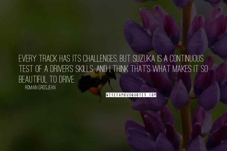 Romain Grosjean Quotes: Every track has its challenges, but Suzuka is a continuous test of a driver's skills, and I think that's what makes it so beautiful to drive.