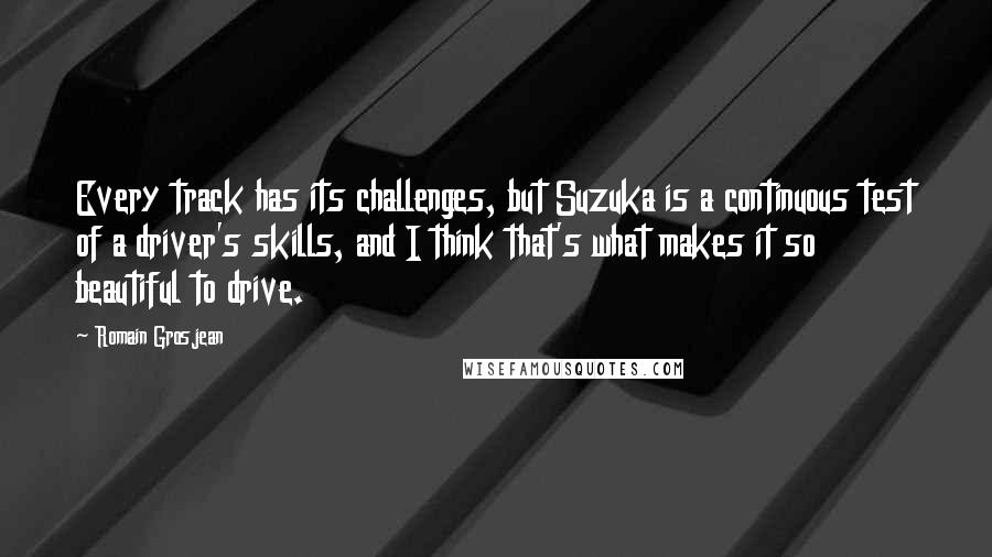 Romain Grosjean Quotes: Every track has its challenges, but Suzuka is a continuous test of a driver's skills, and I think that's what makes it so beautiful to drive.