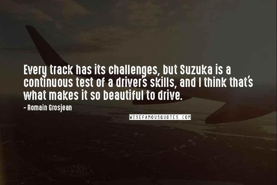 Romain Grosjean Quotes: Every track has its challenges, but Suzuka is a continuous test of a driver's skills, and I think that's what makes it so beautiful to drive.