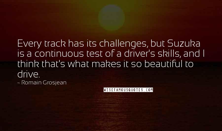 Romain Grosjean Quotes: Every track has its challenges, but Suzuka is a continuous test of a driver's skills, and I think that's what makes it so beautiful to drive.