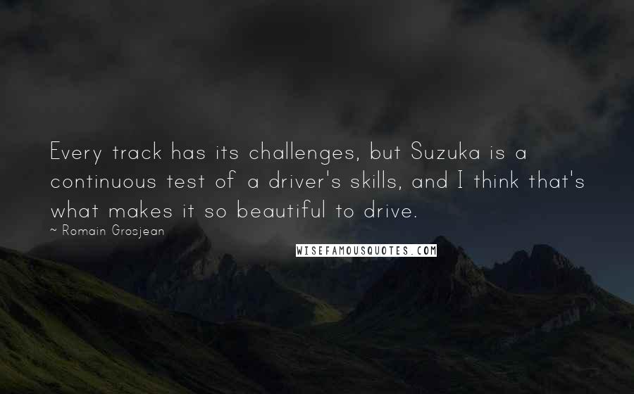 Romain Grosjean Quotes: Every track has its challenges, but Suzuka is a continuous test of a driver's skills, and I think that's what makes it so beautiful to drive.