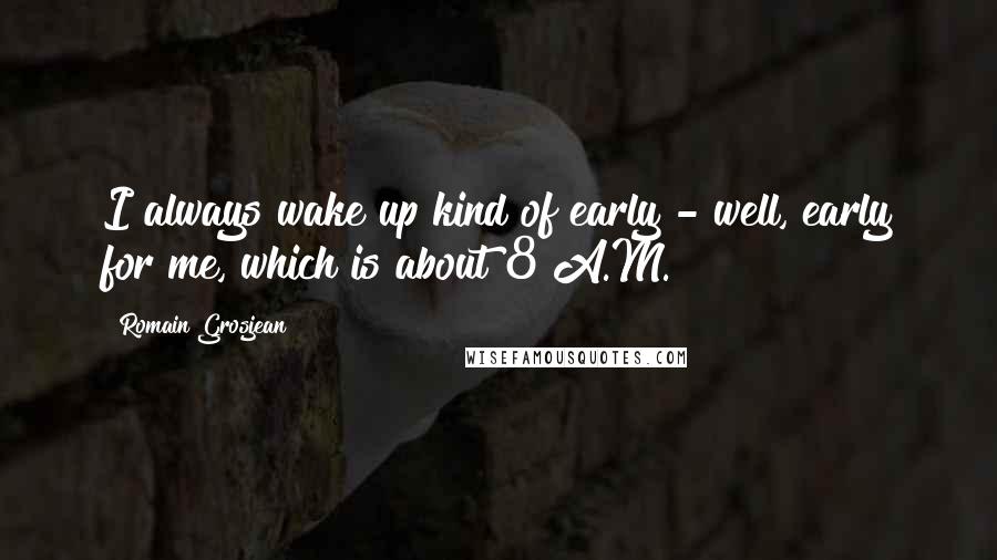 Romain Grosjean Quotes: I always wake up kind of early - well, early for me, which is about 8 A.M.