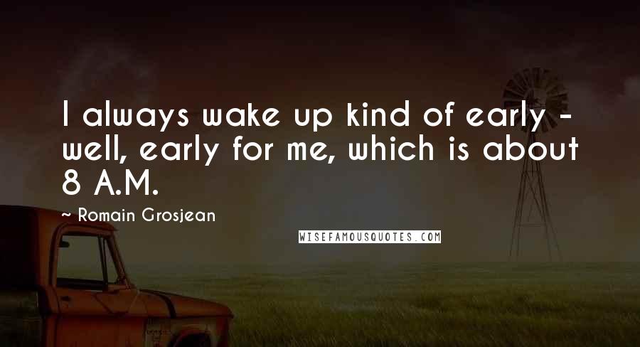 Romain Grosjean Quotes: I always wake up kind of early - well, early for me, which is about 8 A.M.