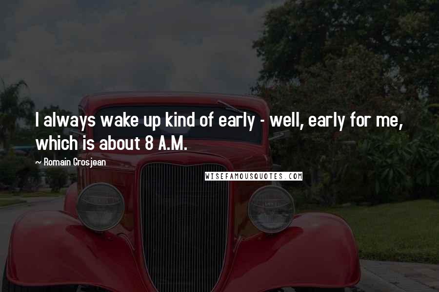 Romain Grosjean Quotes: I always wake up kind of early - well, early for me, which is about 8 A.M.