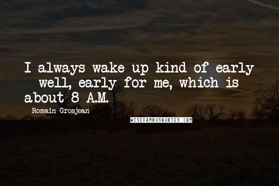 Romain Grosjean Quotes: I always wake up kind of early - well, early for me, which is about 8 A.M.