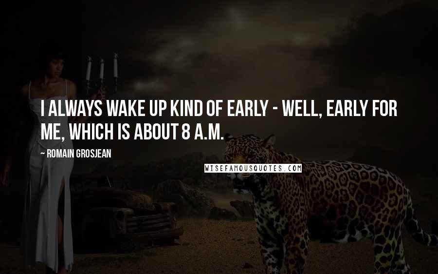 Romain Grosjean Quotes: I always wake up kind of early - well, early for me, which is about 8 A.M.