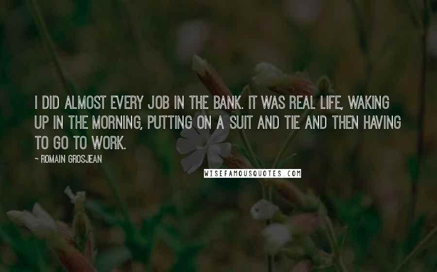 Romain Grosjean Quotes: I did almost every job in the bank. It was real life, waking up in the morning, putting on a suit and tie and then having to go to work.