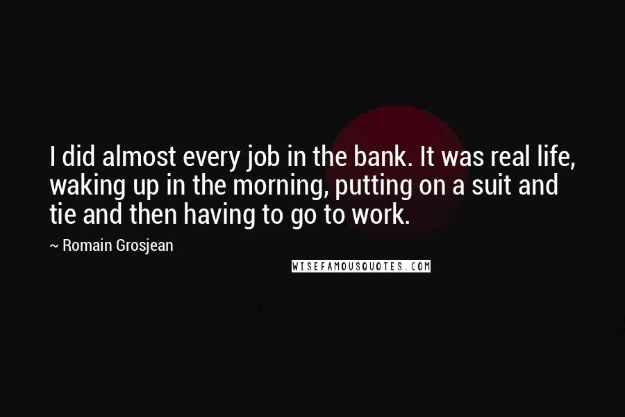 Romain Grosjean Quotes: I did almost every job in the bank. It was real life, waking up in the morning, putting on a suit and tie and then having to go to work.