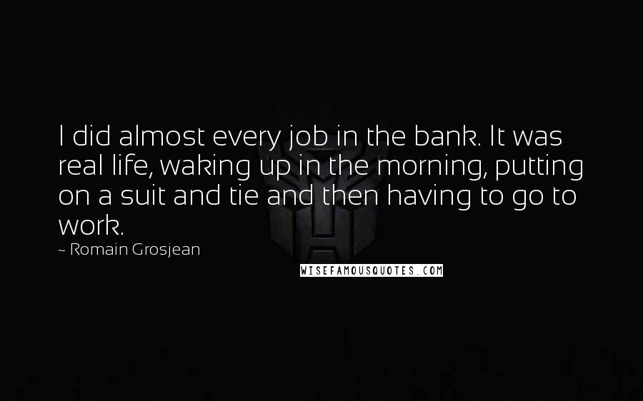 Romain Grosjean Quotes: I did almost every job in the bank. It was real life, waking up in the morning, putting on a suit and tie and then having to go to work.