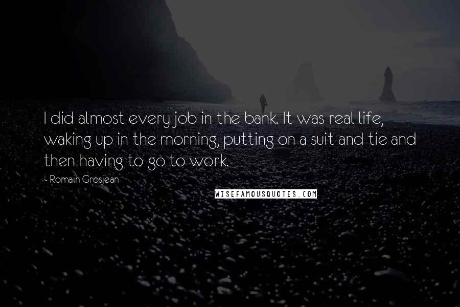 Romain Grosjean Quotes: I did almost every job in the bank. It was real life, waking up in the morning, putting on a suit and tie and then having to go to work.