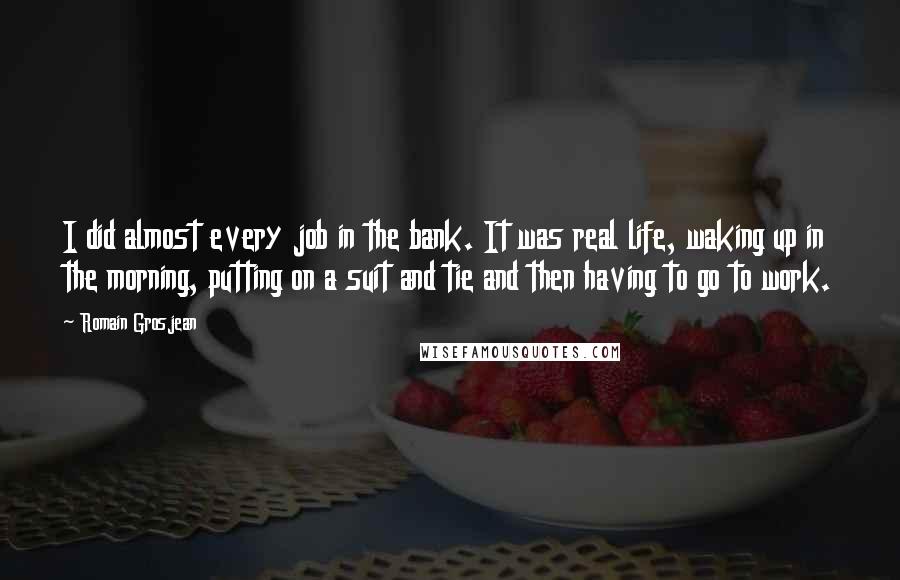 Romain Grosjean Quotes: I did almost every job in the bank. It was real life, waking up in the morning, putting on a suit and tie and then having to go to work.