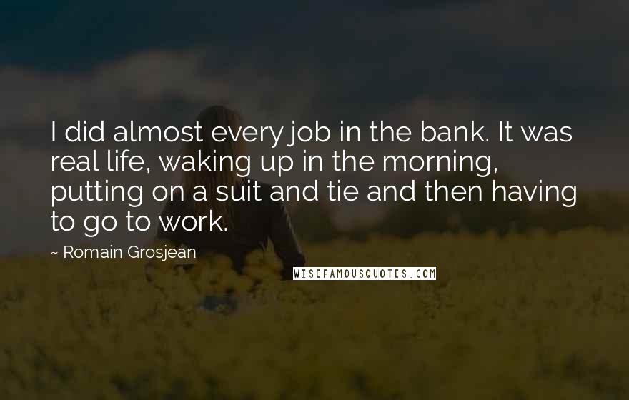 Romain Grosjean Quotes: I did almost every job in the bank. It was real life, waking up in the morning, putting on a suit and tie and then having to go to work.