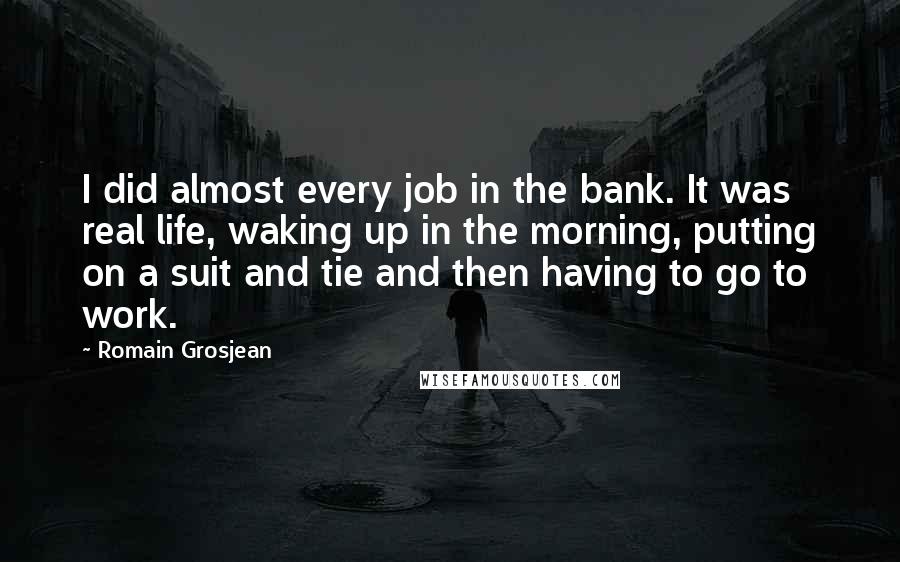 Romain Grosjean Quotes: I did almost every job in the bank. It was real life, waking up in the morning, putting on a suit and tie and then having to go to work.