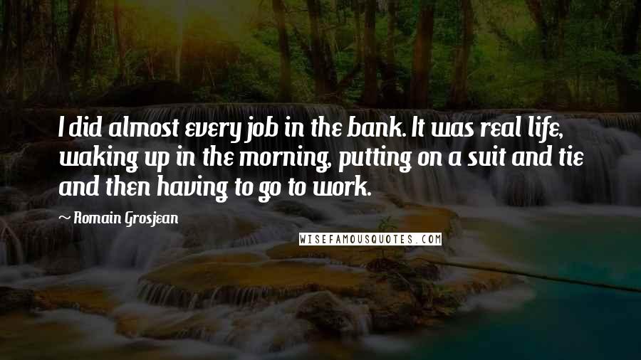 Romain Grosjean Quotes: I did almost every job in the bank. It was real life, waking up in the morning, putting on a suit and tie and then having to go to work.