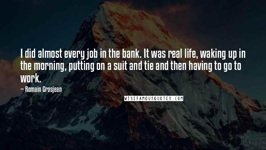 Romain Grosjean Quotes: I did almost every job in the bank. It was real life, waking up in the morning, putting on a suit and tie and then having to go to work.