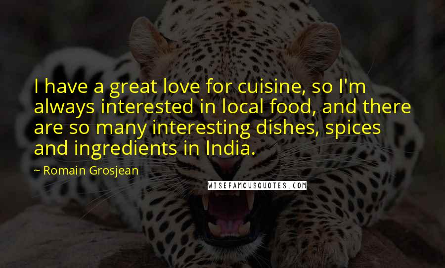 Romain Grosjean Quotes: I have a great love for cuisine, so I'm always interested in local food, and there are so many interesting dishes, spices and ingredients in India.