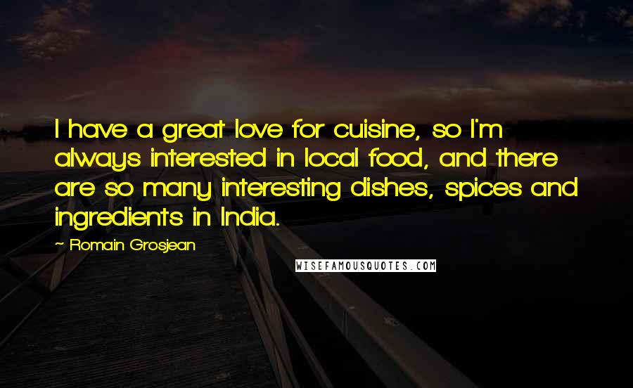 Romain Grosjean Quotes: I have a great love for cuisine, so I'm always interested in local food, and there are so many interesting dishes, spices and ingredients in India.