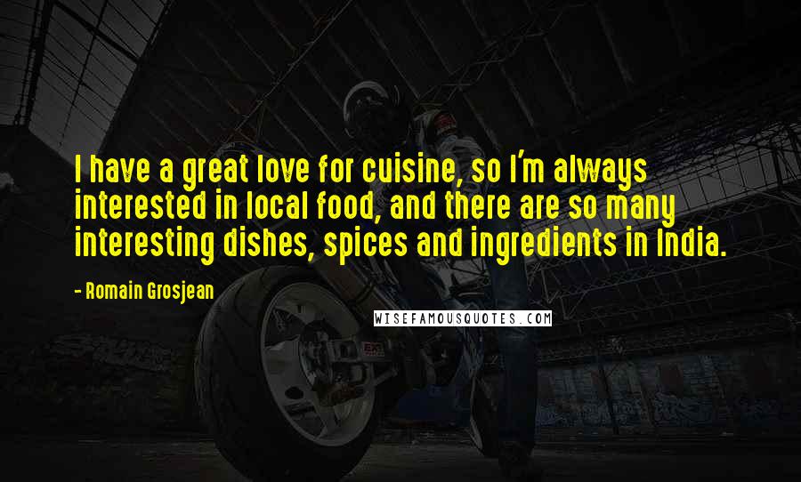 Romain Grosjean Quotes: I have a great love for cuisine, so I'm always interested in local food, and there are so many interesting dishes, spices and ingredients in India.