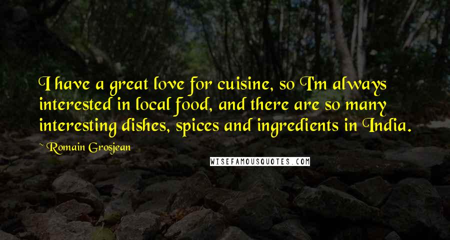 Romain Grosjean Quotes: I have a great love for cuisine, so I'm always interested in local food, and there are so many interesting dishes, spices and ingredients in India.