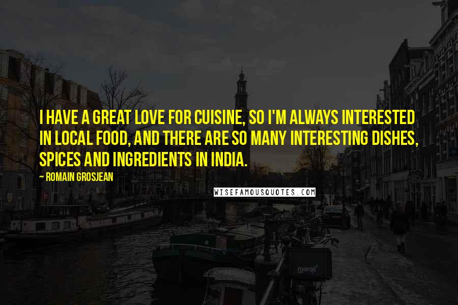 Romain Grosjean Quotes: I have a great love for cuisine, so I'm always interested in local food, and there are so many interesting dishes, spices and ingredients in India.