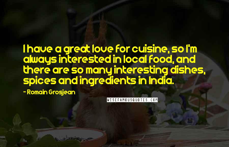 Romain Grosjean Quotes: I have a great love for cuisine, so I'm always interested in local food, and there are so many interesting dishes, spices and ingredients in India.