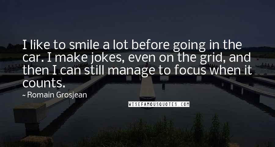 Romain Grosjean Quotes: I like to smile a lot before going in the car. I make jokes, even on the grid, and then I can still manage to focus when it counts.