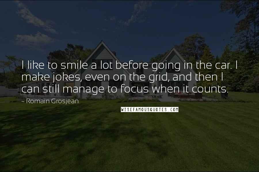 Romain Grosjean Quotes: I like to smile a lot before going in the car. I make jokes, even on the grid, and then I can still manage to focus when it counts.