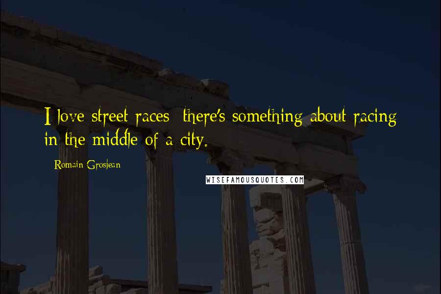 Romain Grosjean Quotes: I love street races; there's something about racing in the middle of a city.