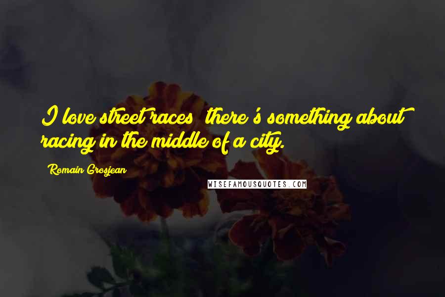 Romain Grosjean Quotes: I love street races; there's something about racing in the middle of a city.