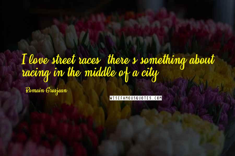 Romain Grosjean Quotes: I love street races; there's something about racing in the middle of a city.