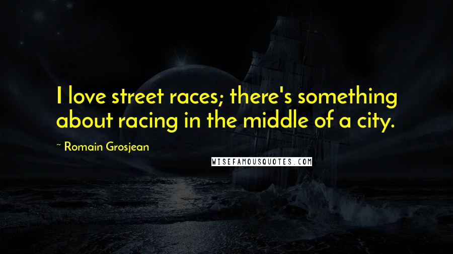 Romain Grosjean Quotes: I love street races; there's something about racing in the middle of a city.