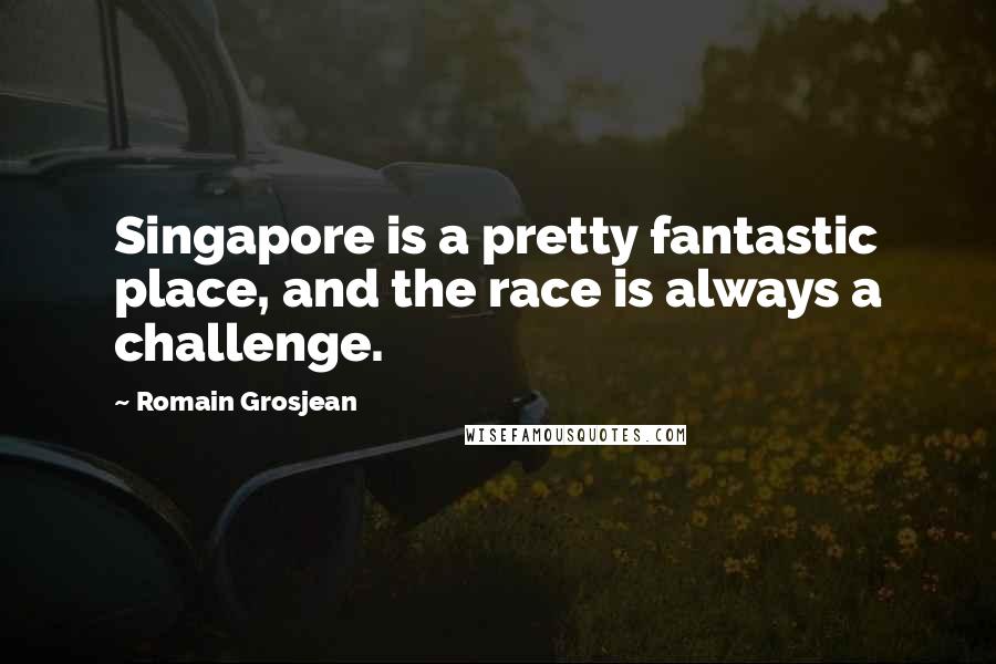 Romain Grosjean Quotes: Singapore is a pretty fantastic place, and the race is always a challenge.