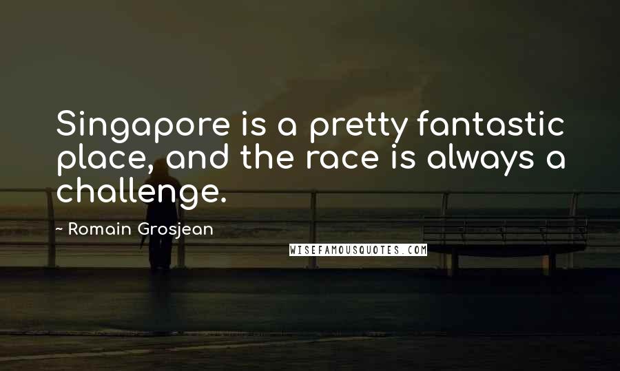 Romain Grosjean Quotes: Singapore is a pretty fantastic place, and the race is always a challenge.