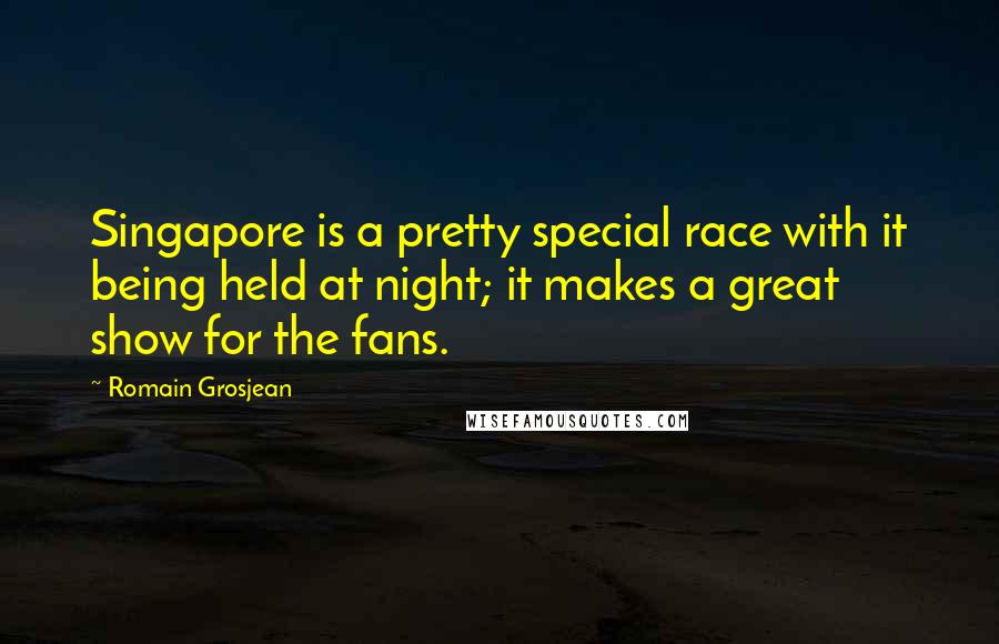 Romain Grosjean Quotes: Singapore is a pretty special race with it being held at night; it makes a great show for the fans.